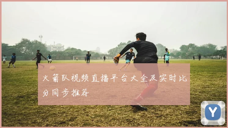 火箭队视频直播平台大全及实时比分同步推荐