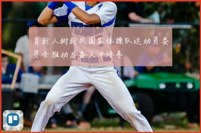 育新人树新风国家体操队运动员委员会推动后备人才培养