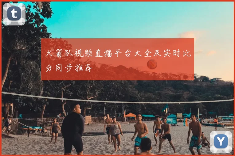 火箭队视频直播平台大全及实时比分同步推荐