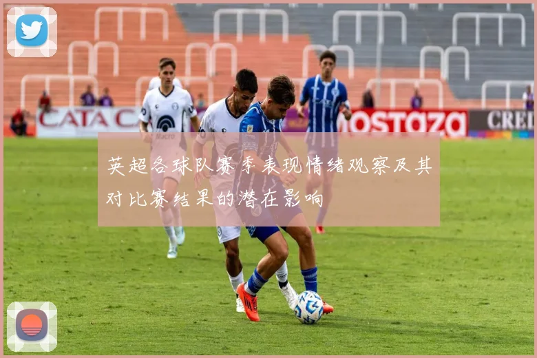 英超各球队赛季表现情绪观察及其对比赛结果的潜在影响