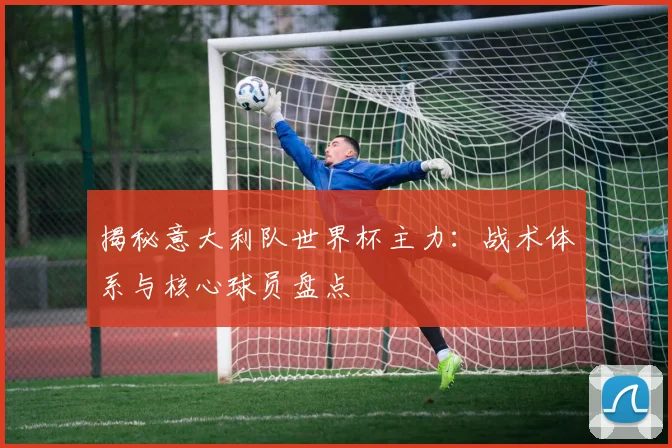 揭秘意大利队世界杯主力:战术体系与核心球员盘点