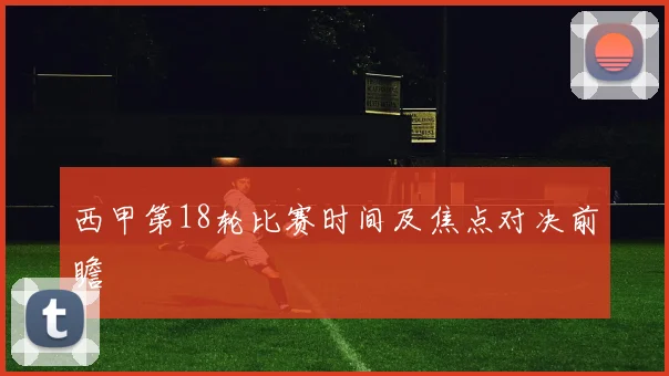 西甲第18轮比赛时间及焦点对决前瞻